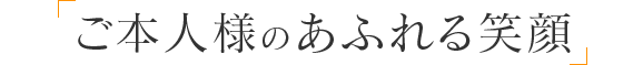 ご本人様のあふれる笑顔